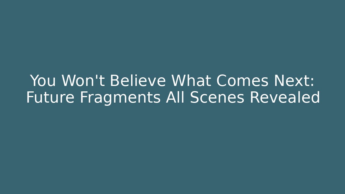 You Won't Believe What Comes Next: Future Fragments All Scenes Revealed