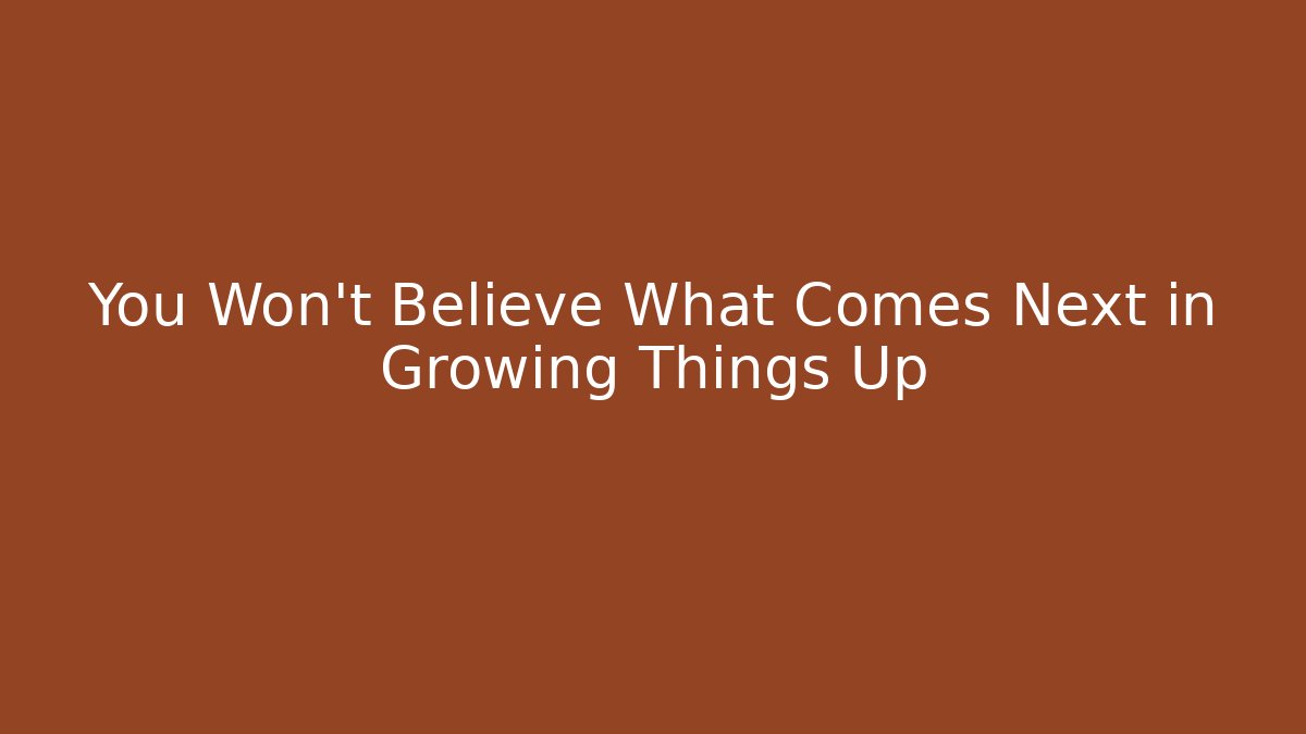 You Won't Believe What Comes Next in Growing Things Up