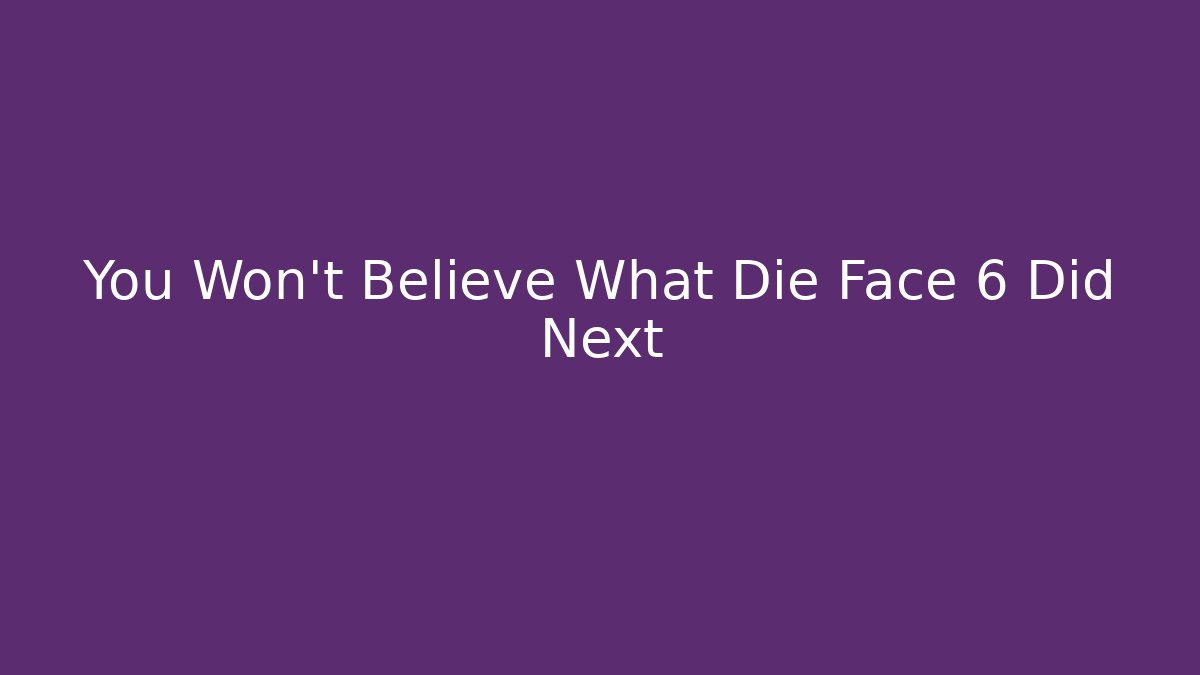 You Won't Believe What Die Face 6 Did Next