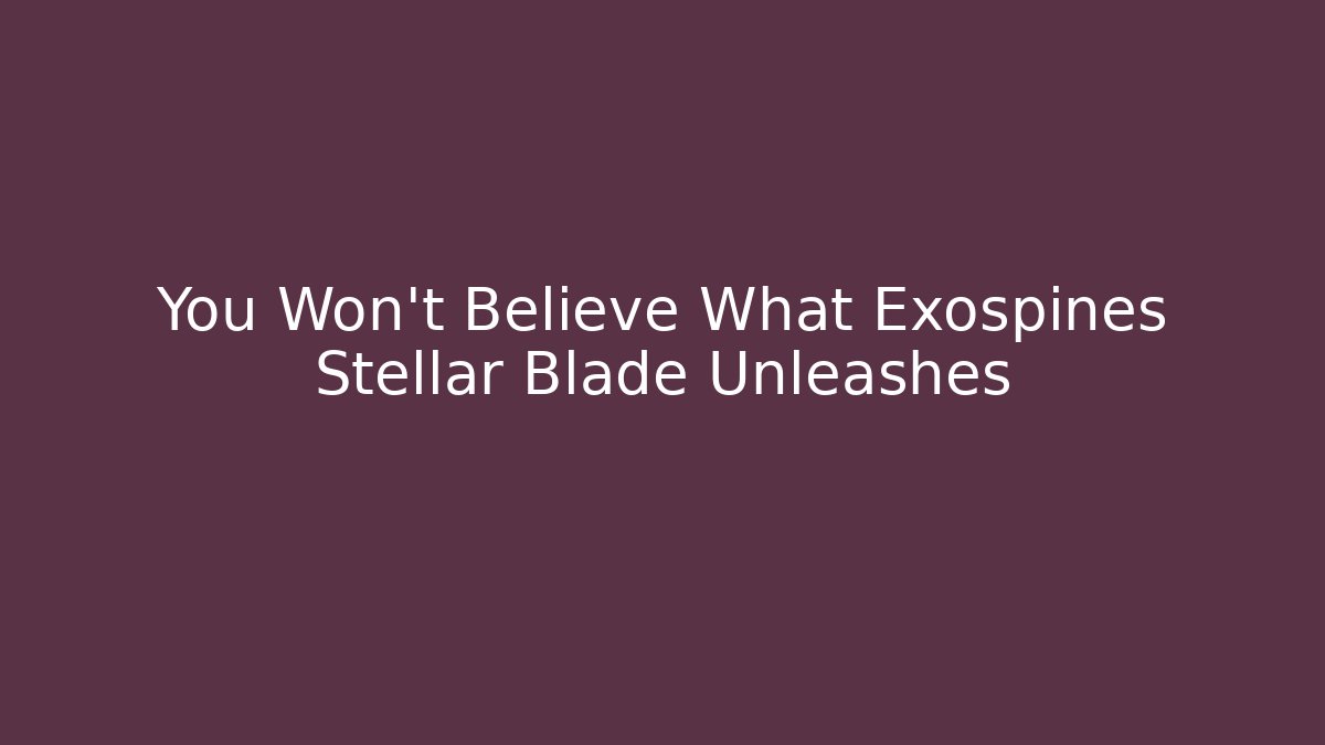 You Won't Believe What Exospines Stellar Blade Unleashes