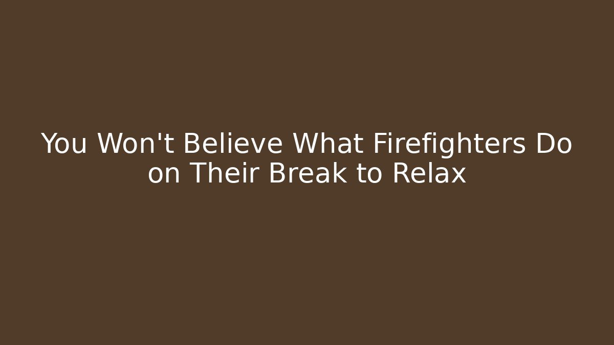 You Won't Believe What Firefighters Do on Their Break to Relax