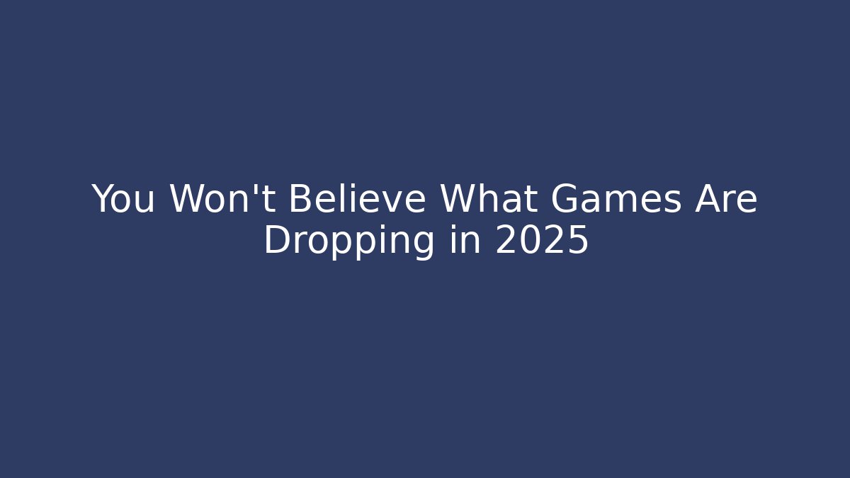 You Won't Believe What Games Are Dropping in 2025