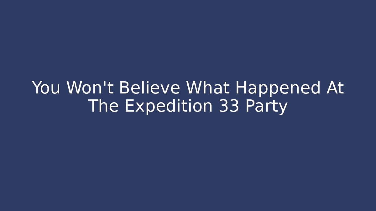 You Won't Believe What Happened At The Expedition 33 Party