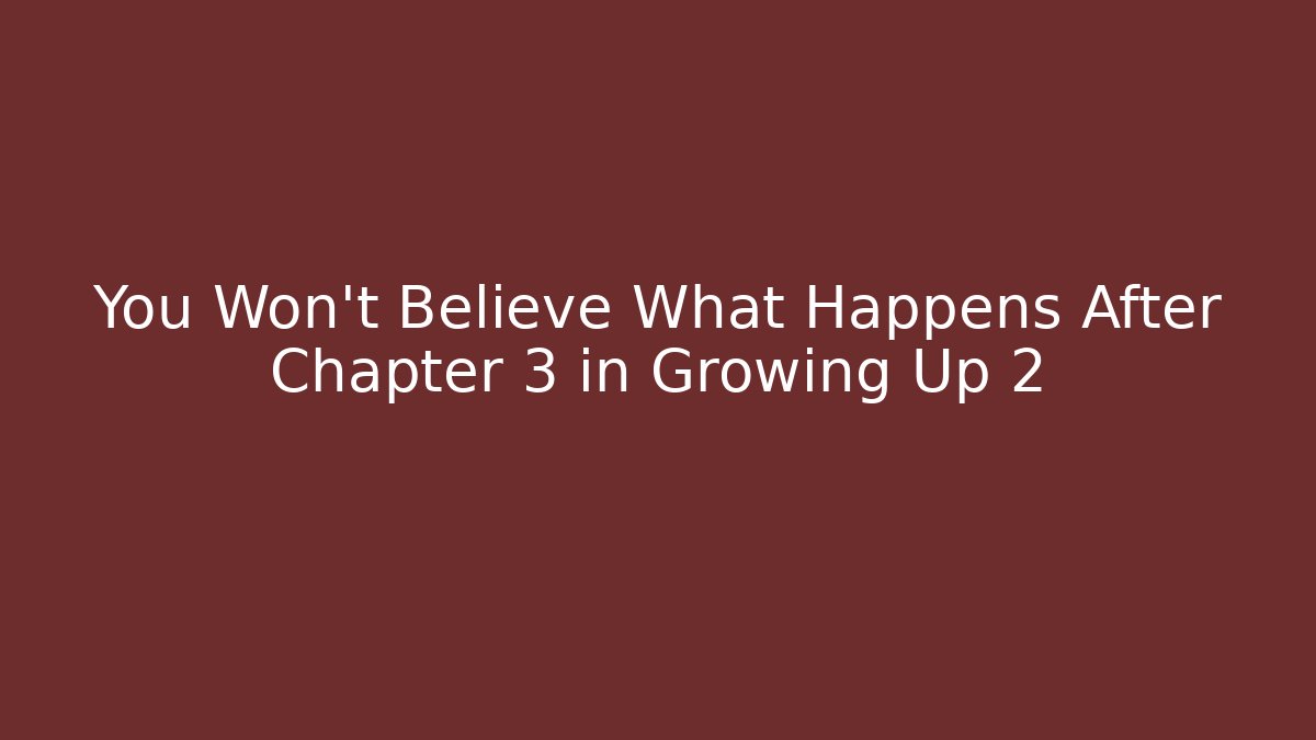 You Won't Believe What Happens After Chapter 3 in Growing Up 2