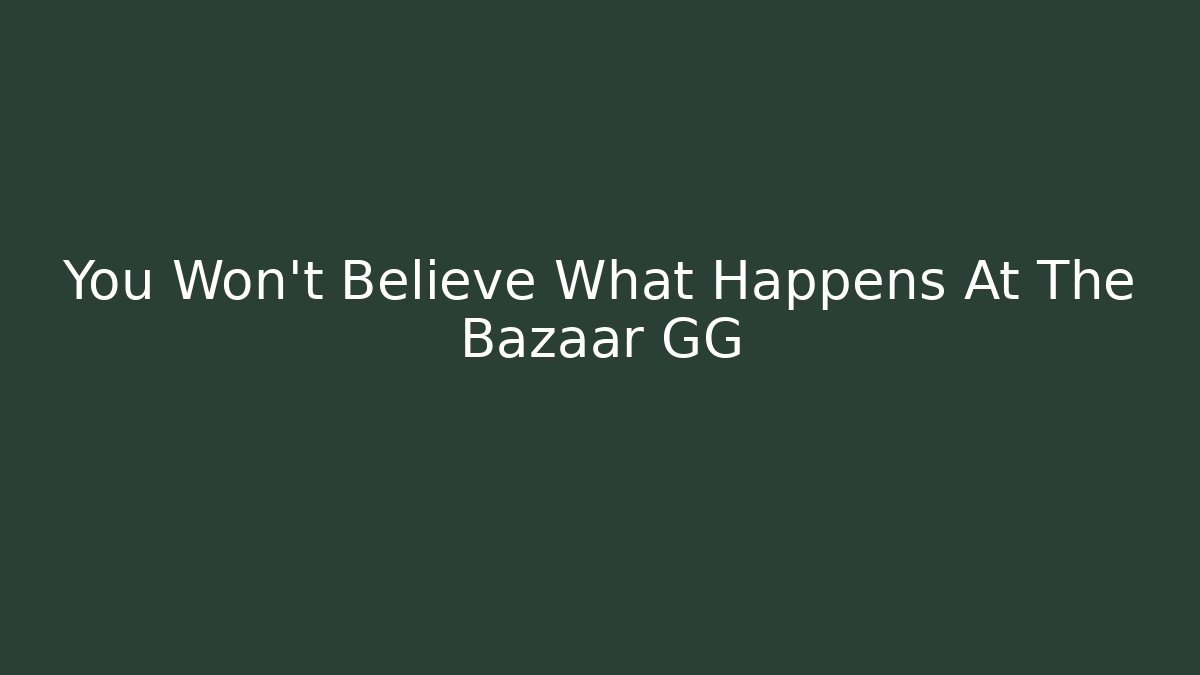 You Won't Believe What Happens At The Bazaar GG
