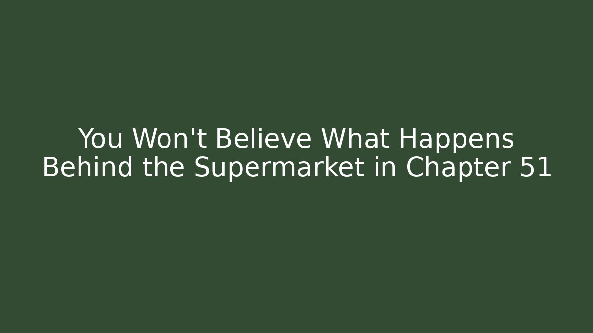 You Won't Believe What Happens Behind the Supermarket in Chapter 51
