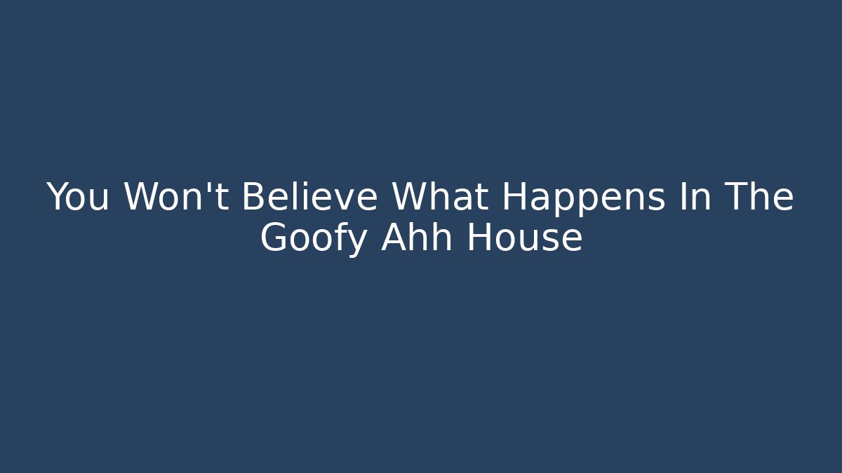 You Won't Believe What Happens In The Goofy Ahh House