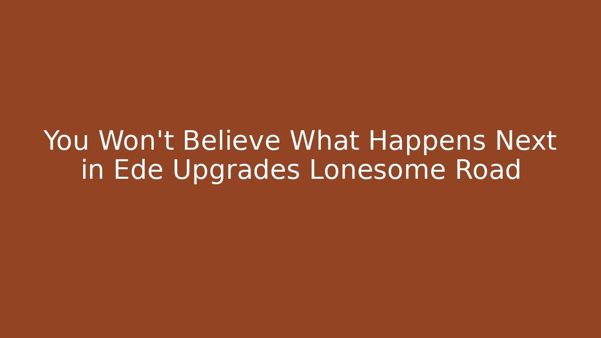 You Won't Believe What Happens Next in Ede Upgrades Lonesome Road