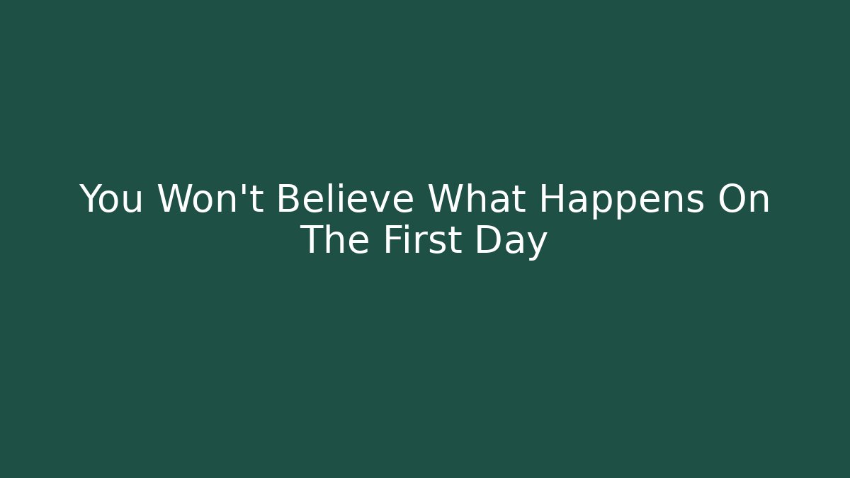 You Won't Believe What Happens On The First Day