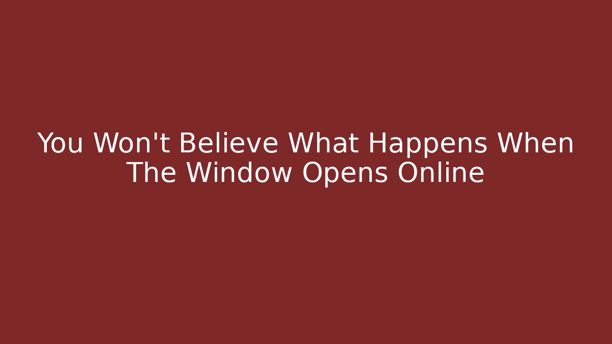 You Won't Believe What Happens When The Window Opens Online