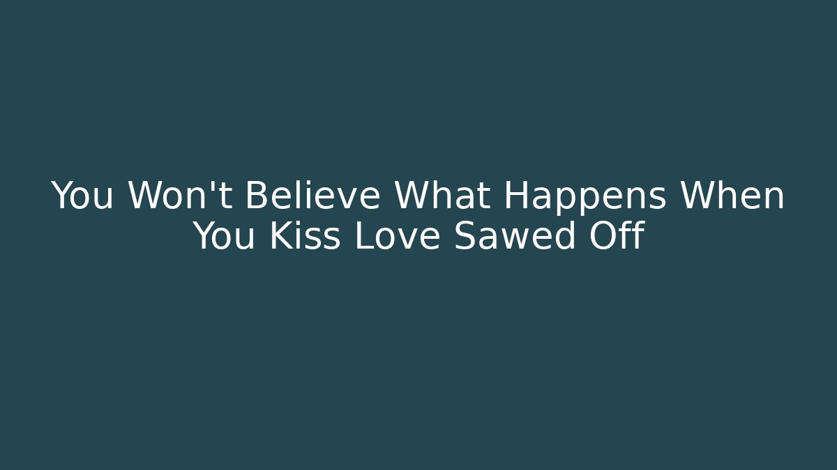 You Won't Believe What Happens When You Kiss Love Sawed Off