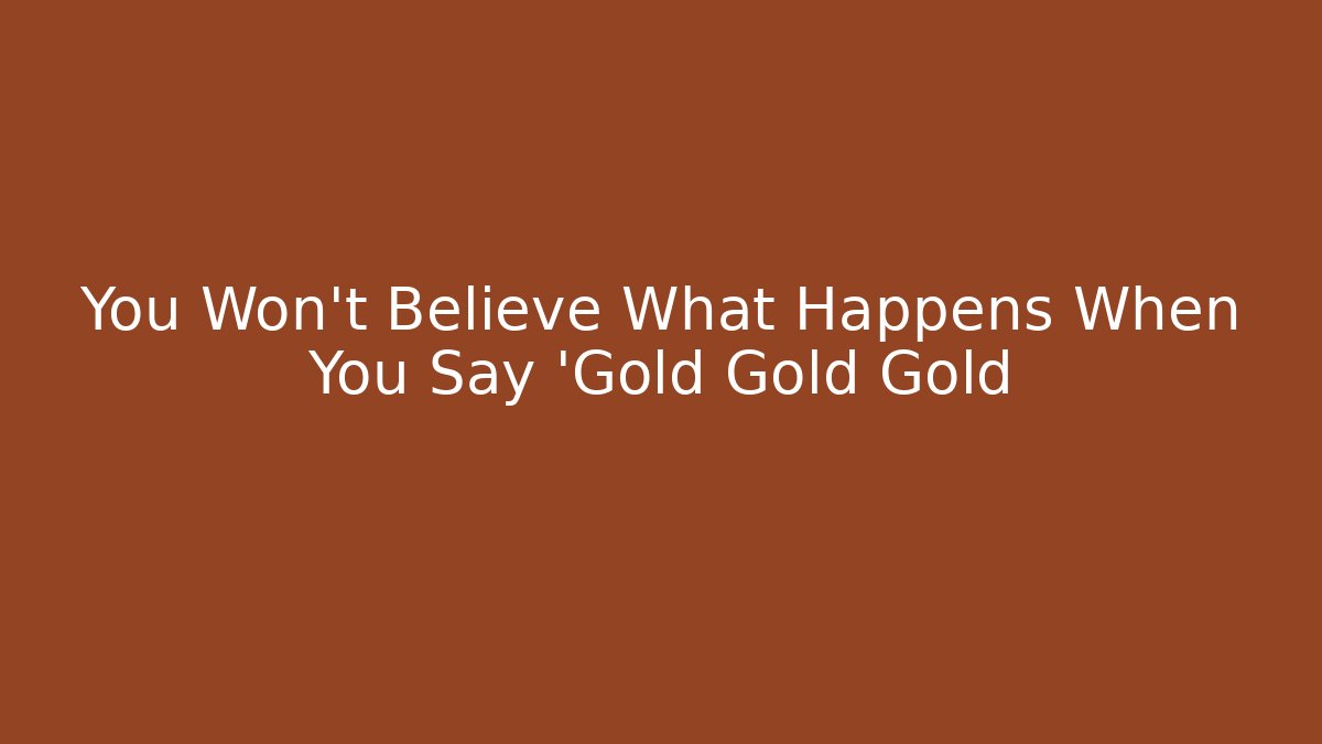 You Won't Believe What Happens When You Say 'Gold Gold Gold