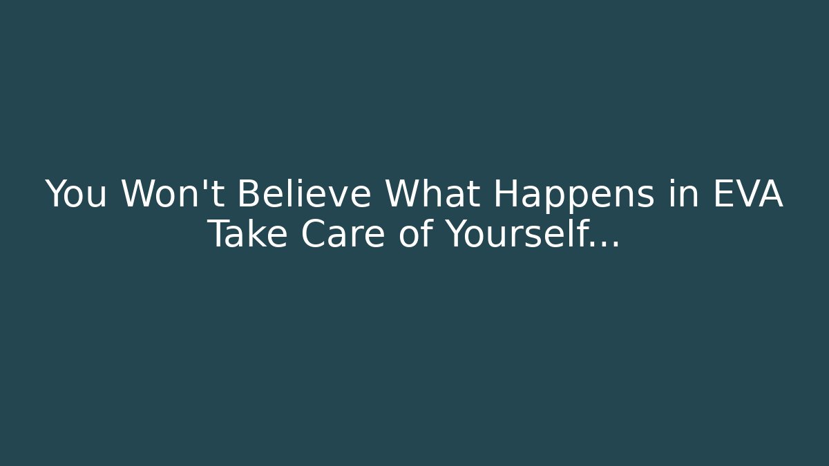 You Won't Believe What Happens in EVA Take Care of Yourself...