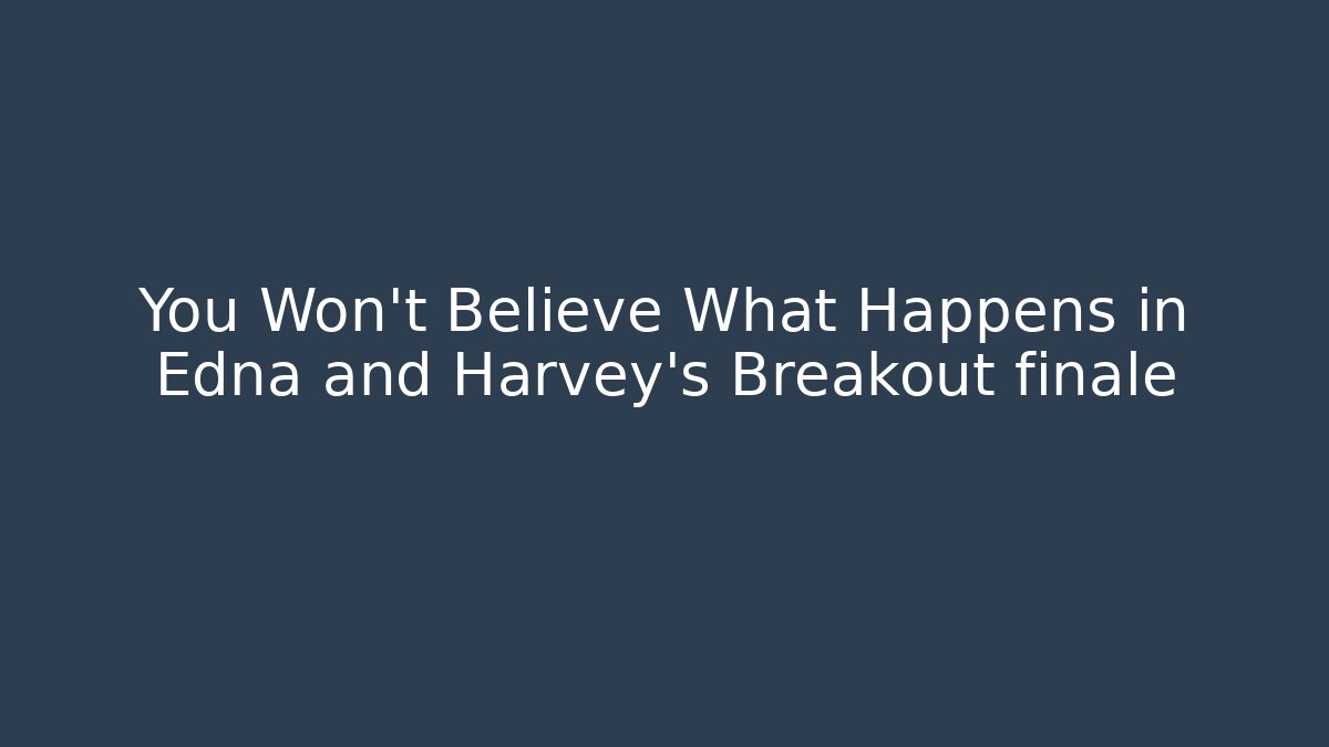 You Won't Believe What Happens in Edna and Harvey's Breakout finale