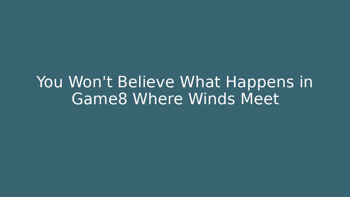 You Won't Believe What Happens in Game8 Where Winds Meet