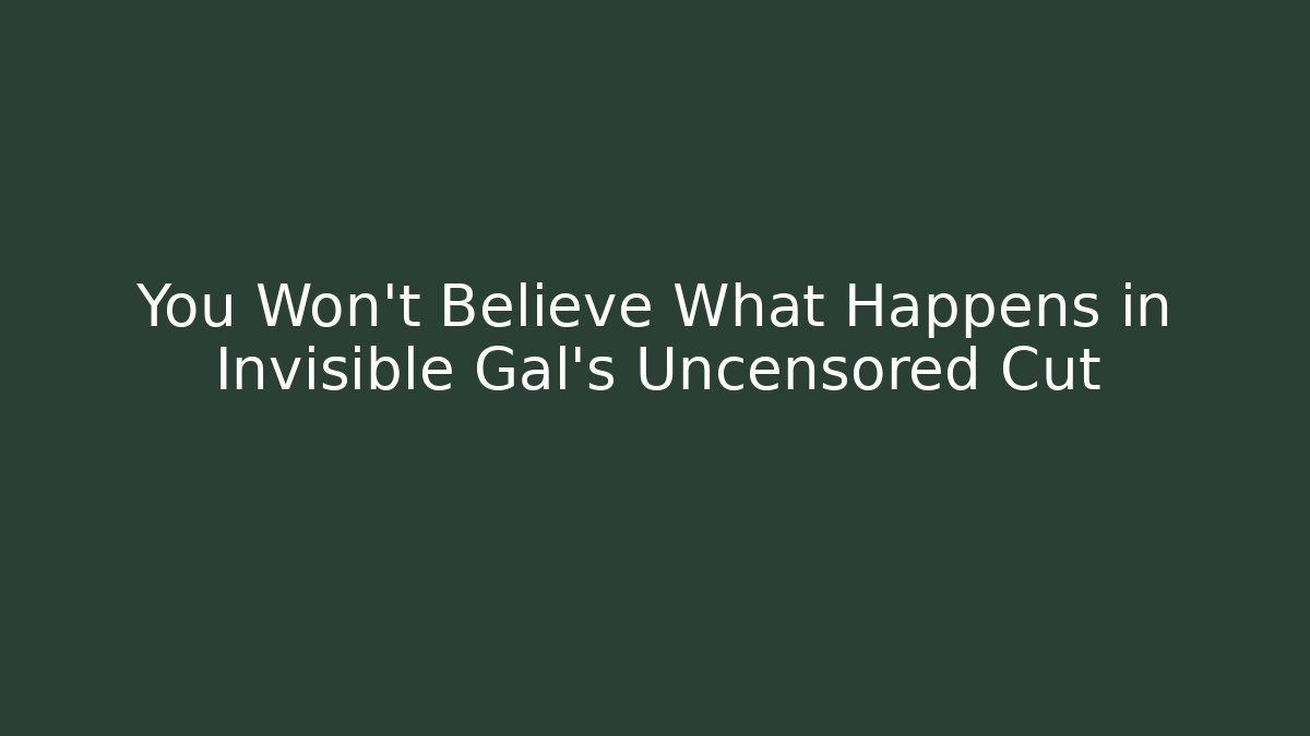You Won't Believe What Happens in Invisible Gal's Uncensored Cut