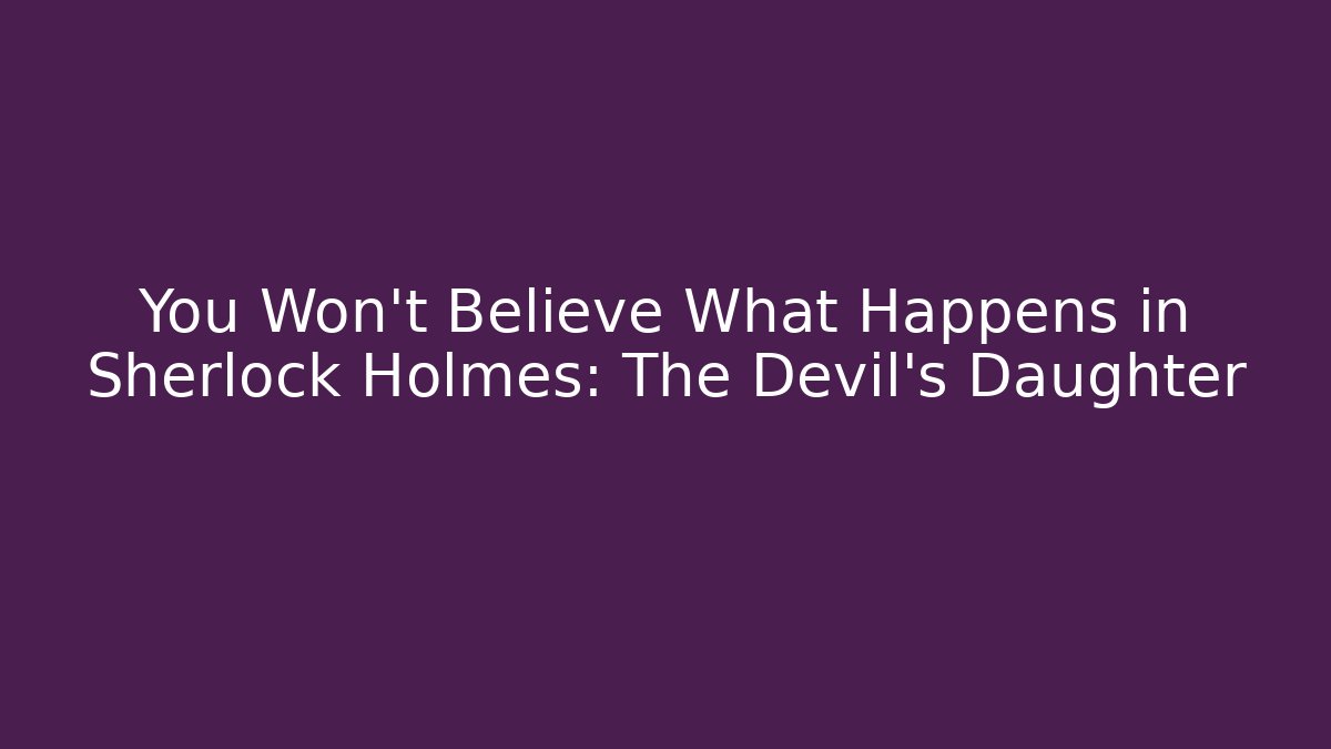 You Won't Believe What Happens in Sherlock Holmes: The Devil's Daughter