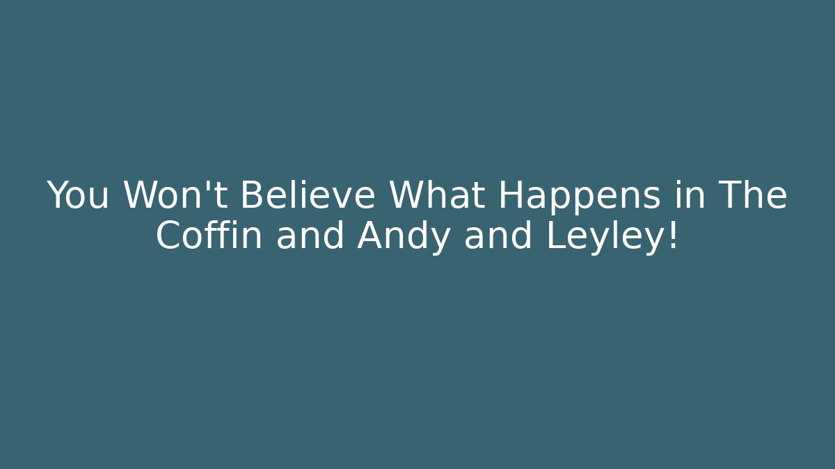 You Won't Believe What Happens in The Coffin and Andy and Leyley!