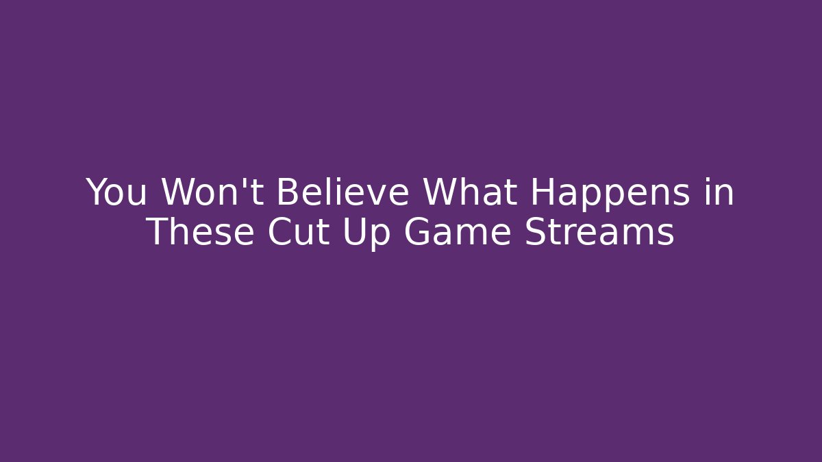 You Won't Believe What Happens in These Cut Up Game Streams