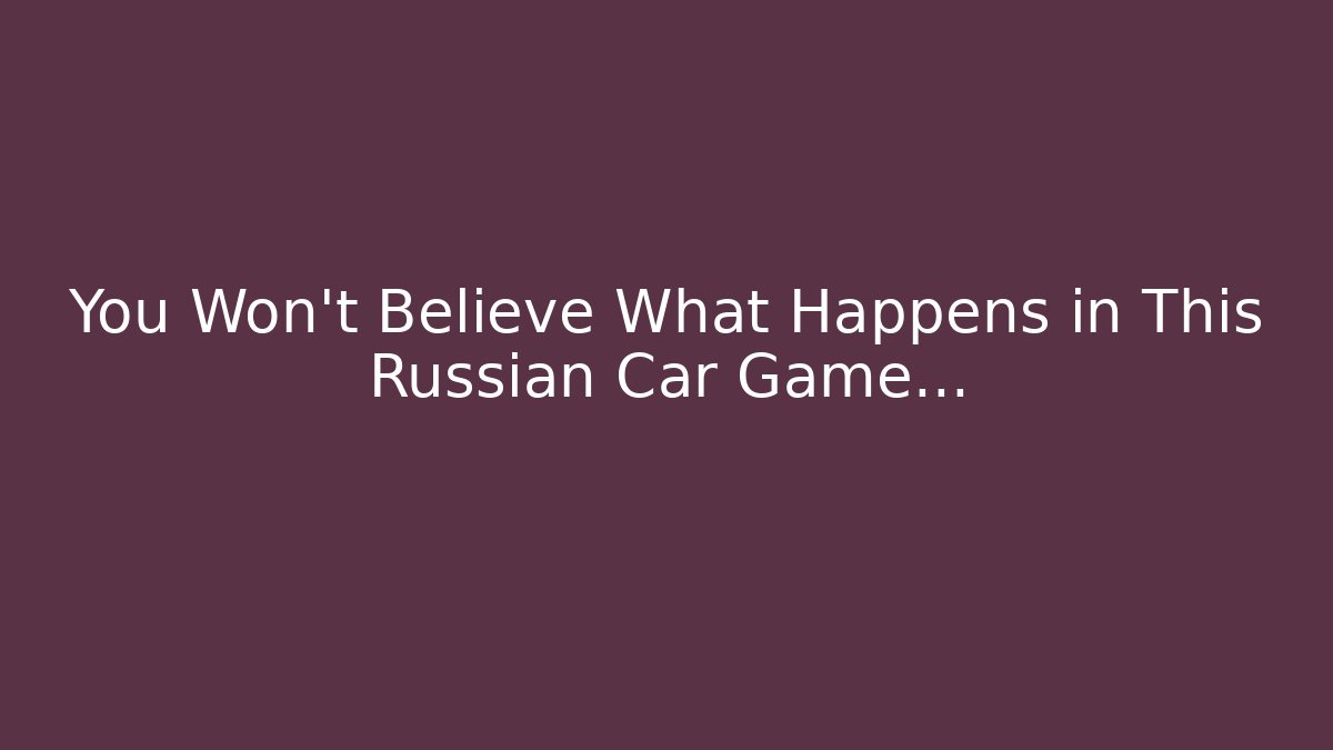 You Won't Believe What Happens in This Russian Car Game...