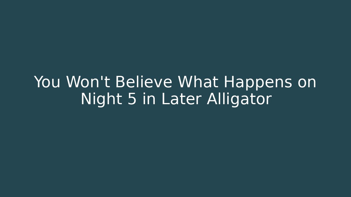 You Won't Believe What Happens on Night 5 in Later Alligator