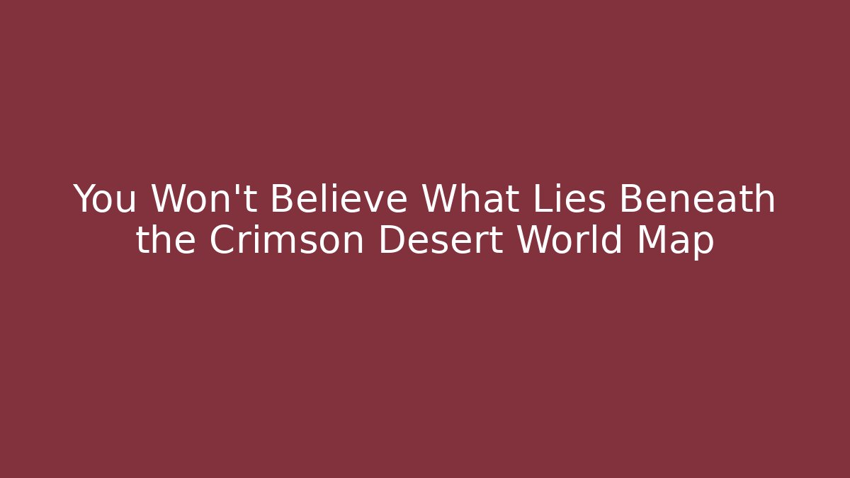 You Won't Believe What Lies Beneath the Crimson Desert World Map
