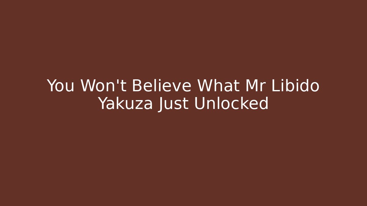 You Won't Believe What Mr Libido Yakuza Just Unlocked