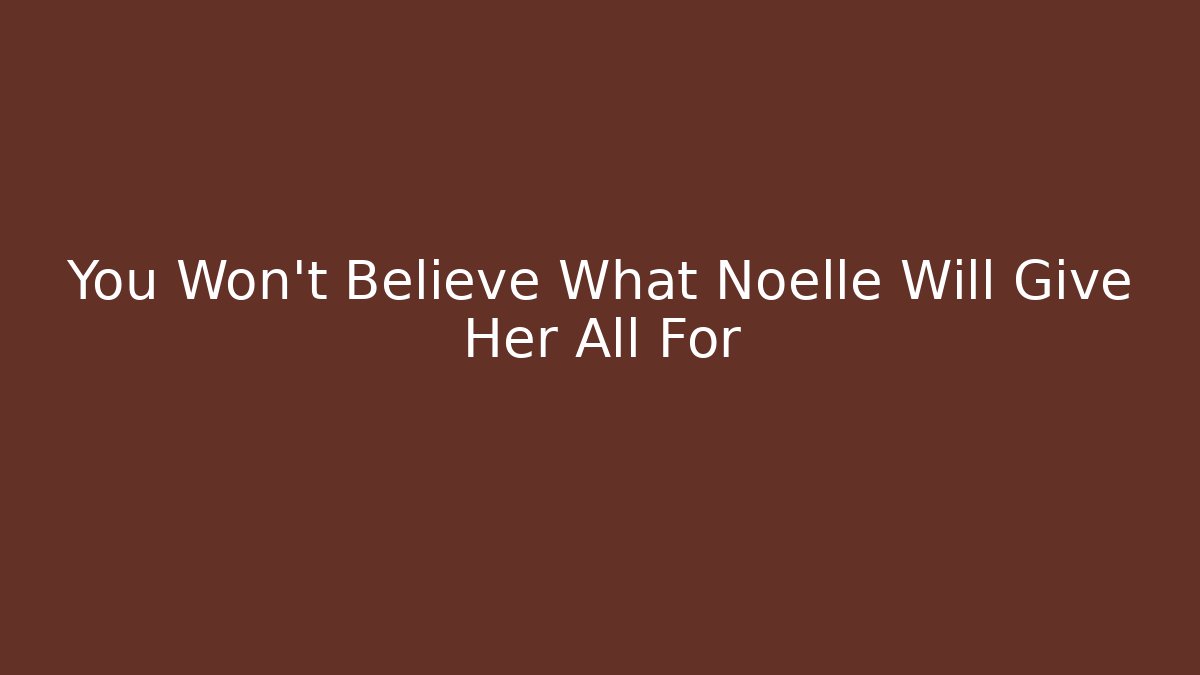 You Won't Believe What Noelle Will Give Her All For