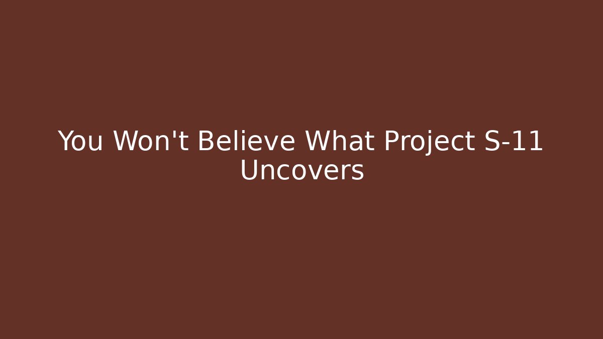 You Won't Believe What Project S-11 Uncovers