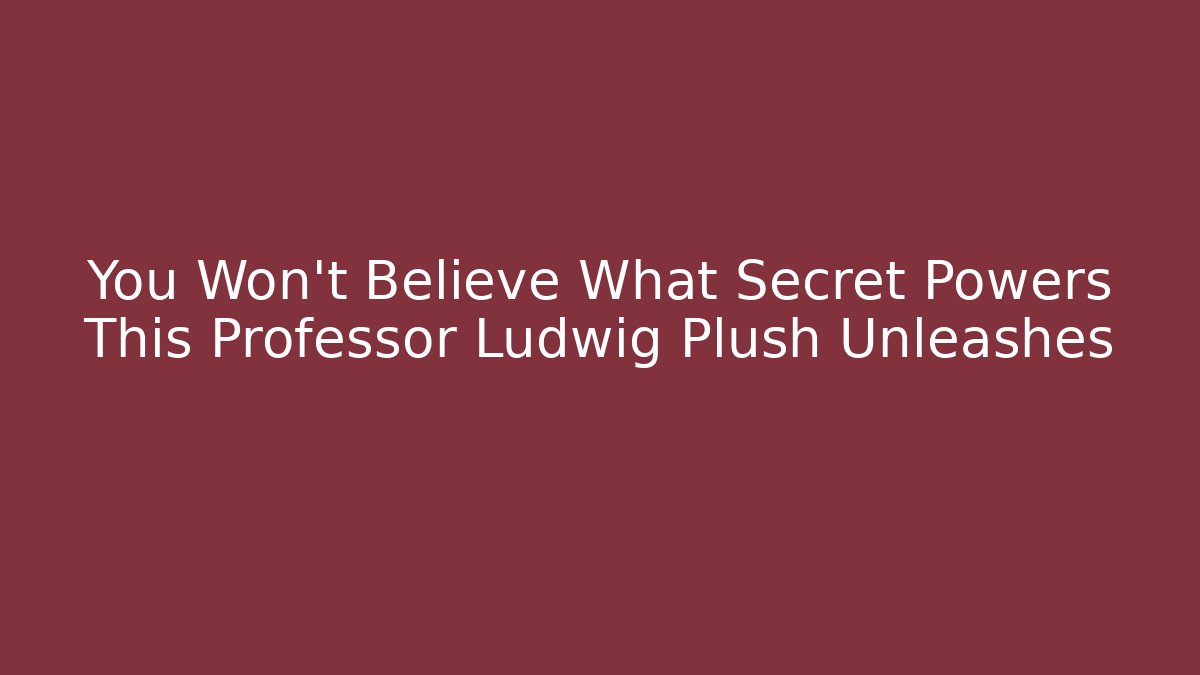 You Won't Believe What Secret Powers This Professor Ludwig Plush Unleashes