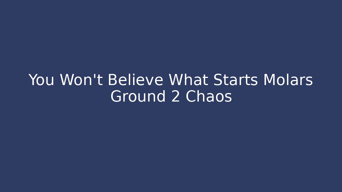 You Won't Believe What Starts Molars Ground 2 Chaos