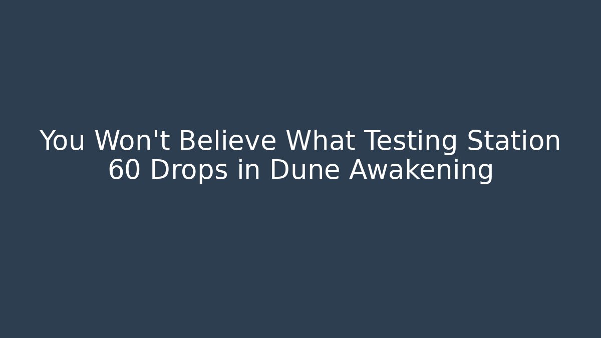 You Won't Believe What Testing Station 60 Drops in Dune Awakening