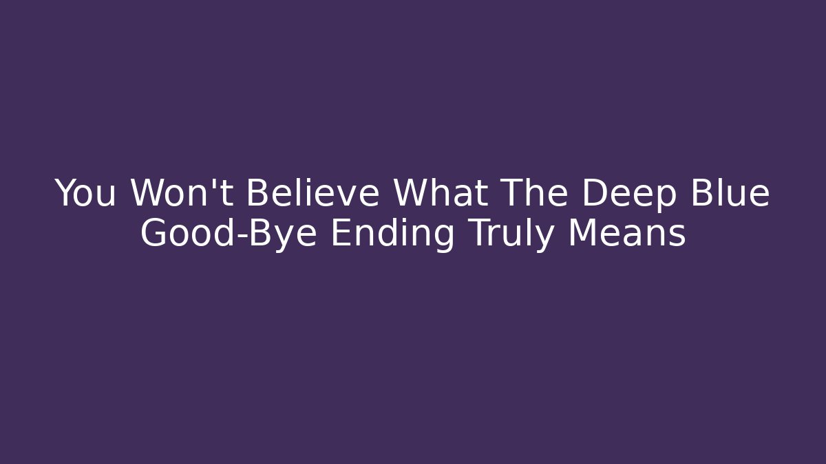 You Won't Believe What The Deep Blue Good-Bye Ending Truly Means