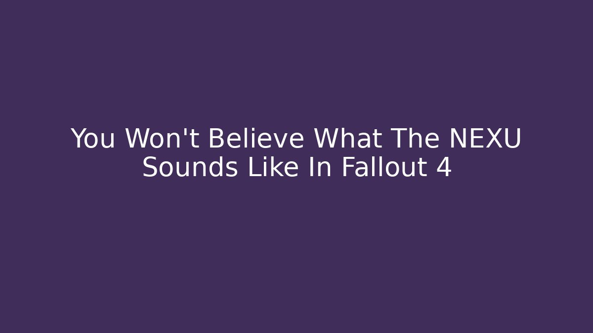 You Won't Believe What The NEXU Sounds Like In Fallout 4