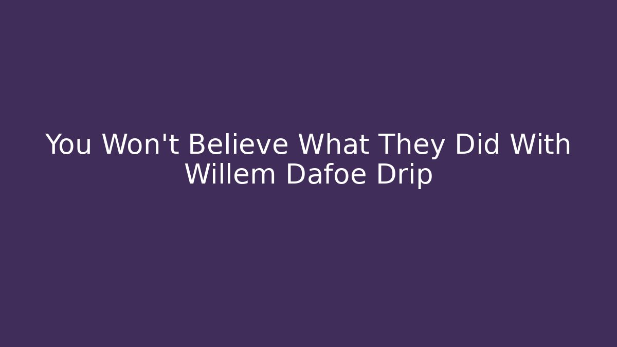 You Won't Believe What They Did With Willem Dafoe Drip