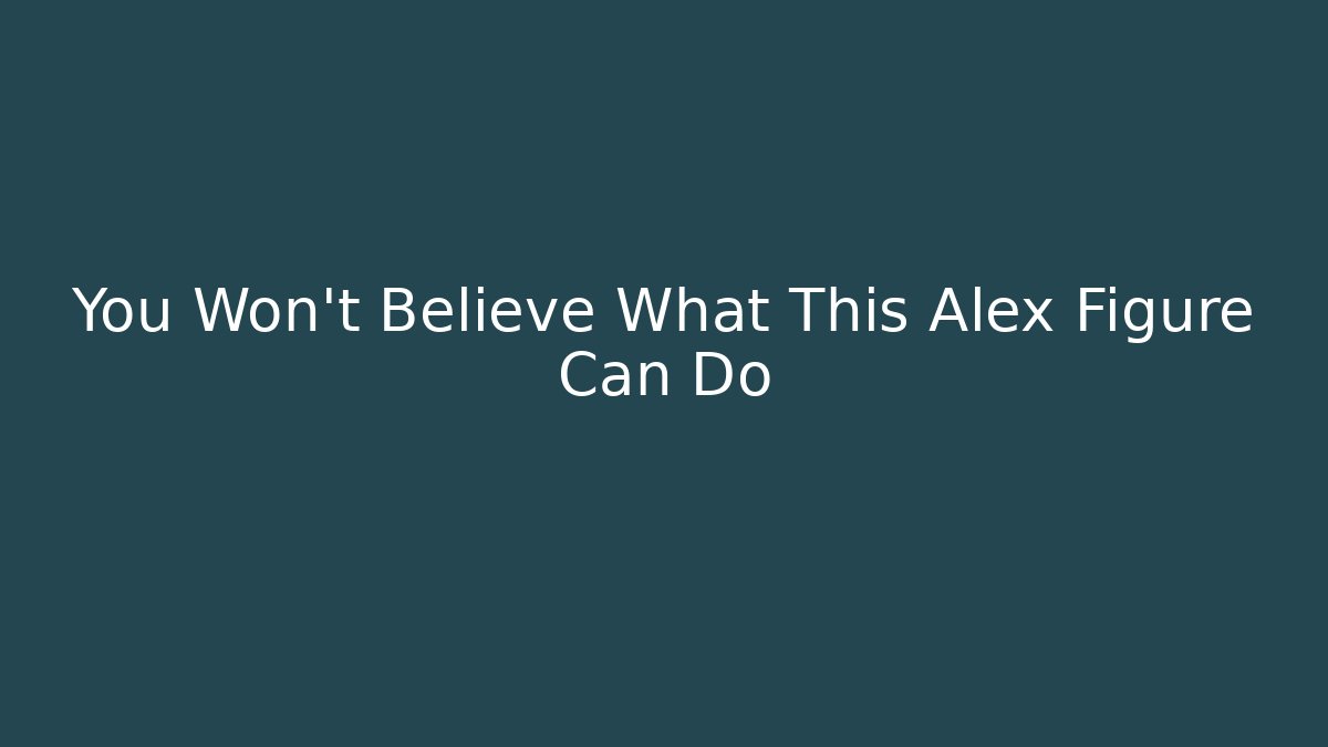 You Won't Believe What This Alex Figure Can Do