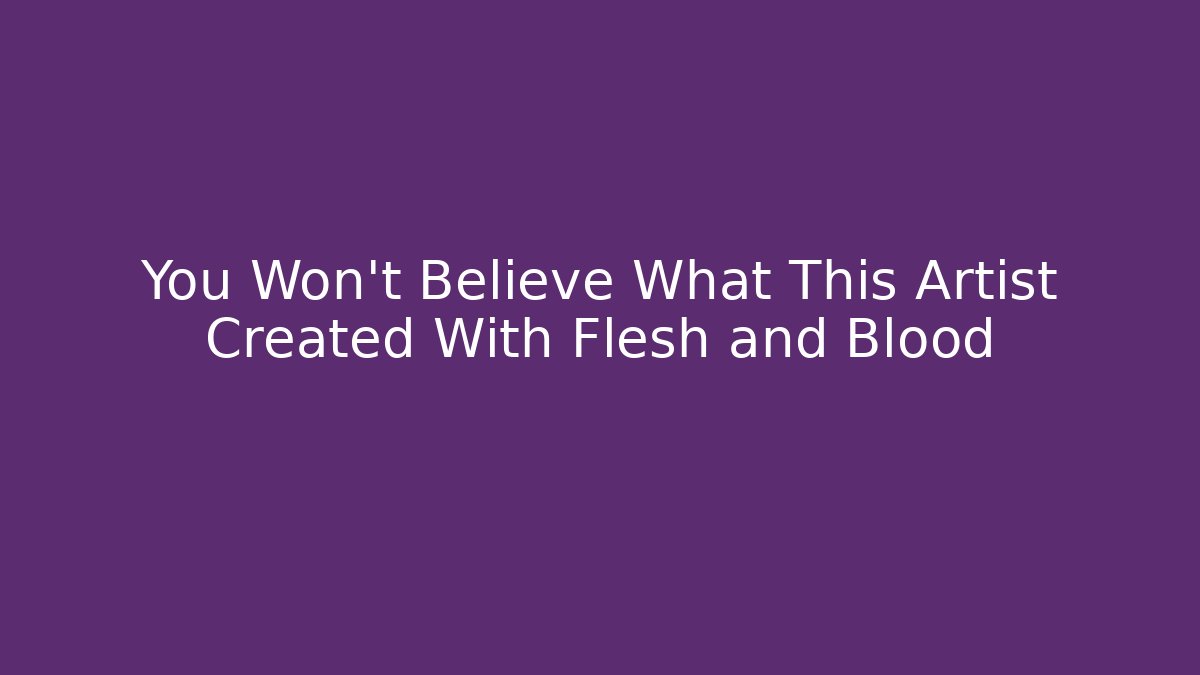 You Won't Believe What This Artist Created With Flesh and Blood