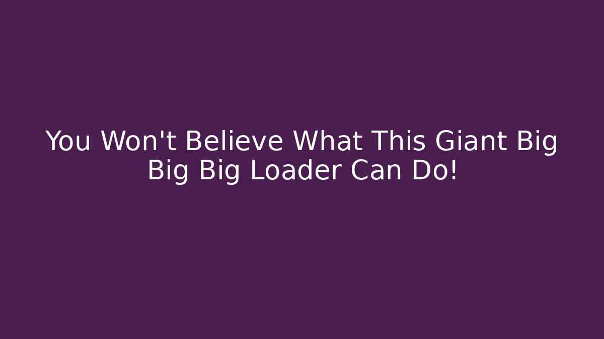 You Won't Believe What This Giant Big Big Big Loader Can Do!