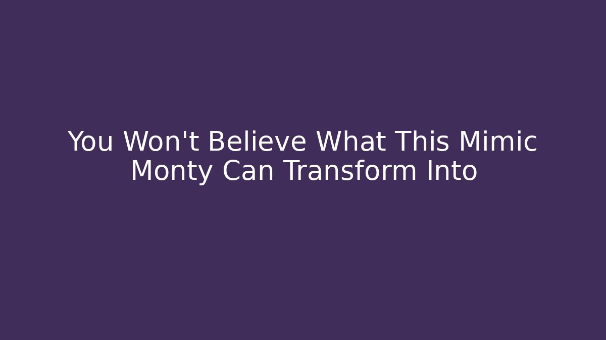 You Won't Believe What This Mimic Monty Can Transform Into