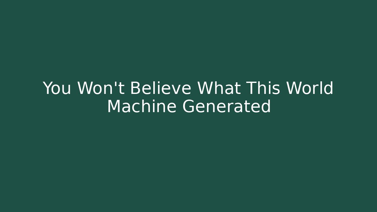 You Won't Believe What This World Machine Generated