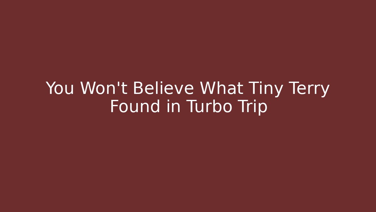 You Won't Believe What Tiny Terry Found in Turbo Trip