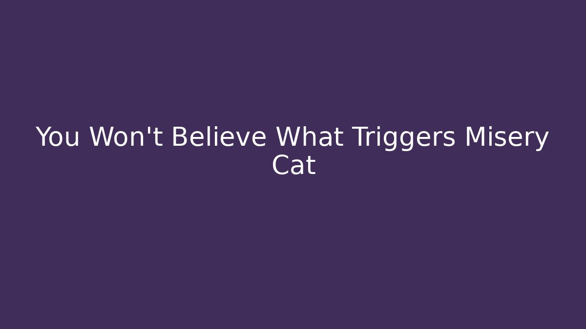 You Won't Believe What Triggers Misery Cat