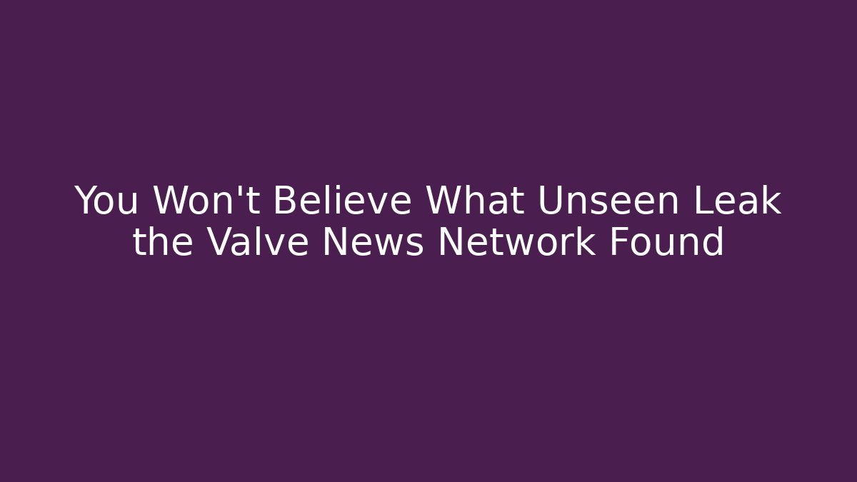 You Won't Believe What Unseen Leak the Valve News Network Found