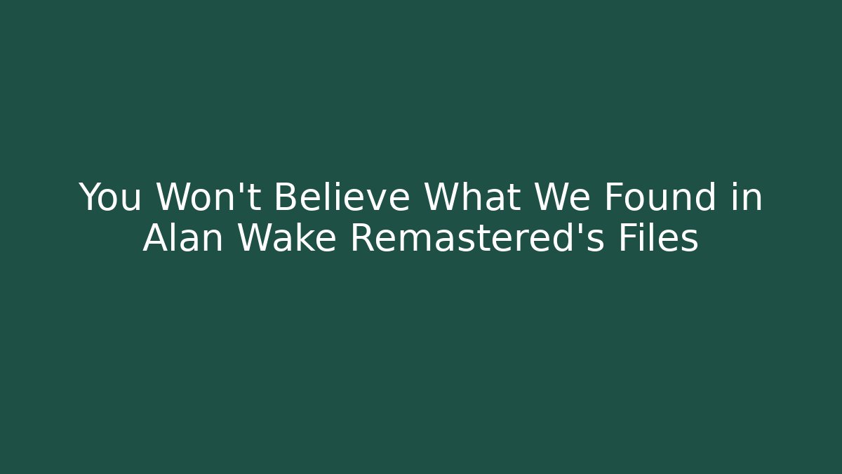 You Won't Believe What We Found in Alan Wake Remastered's Files