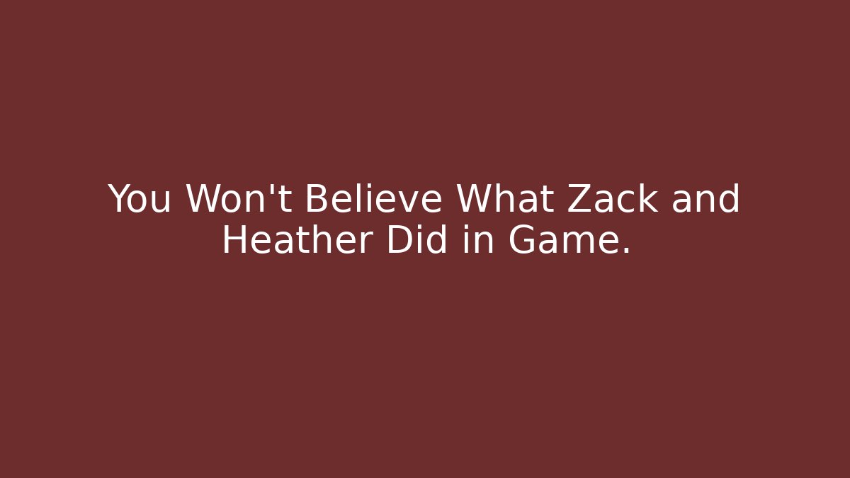 You Won't Believe What Zack and Heather Did in Game.