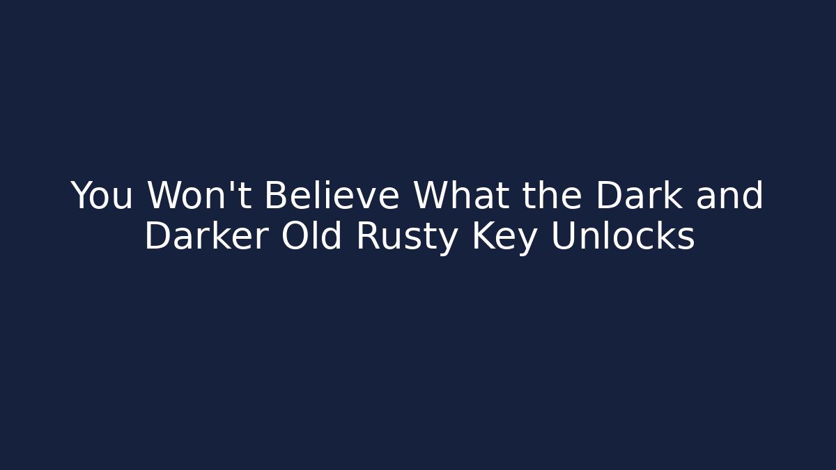 You Won't Believe What the Dark and Darker Old Rusty Key Unlocks