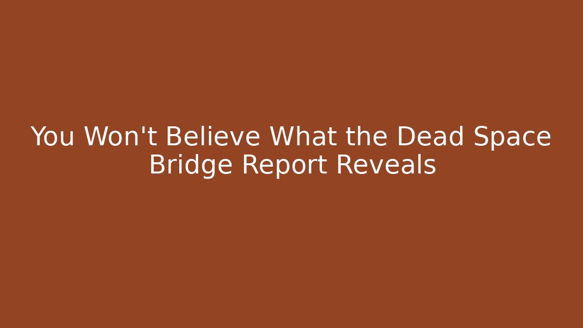 You Won't Believe What the Dead Space Bridge Report Reveals