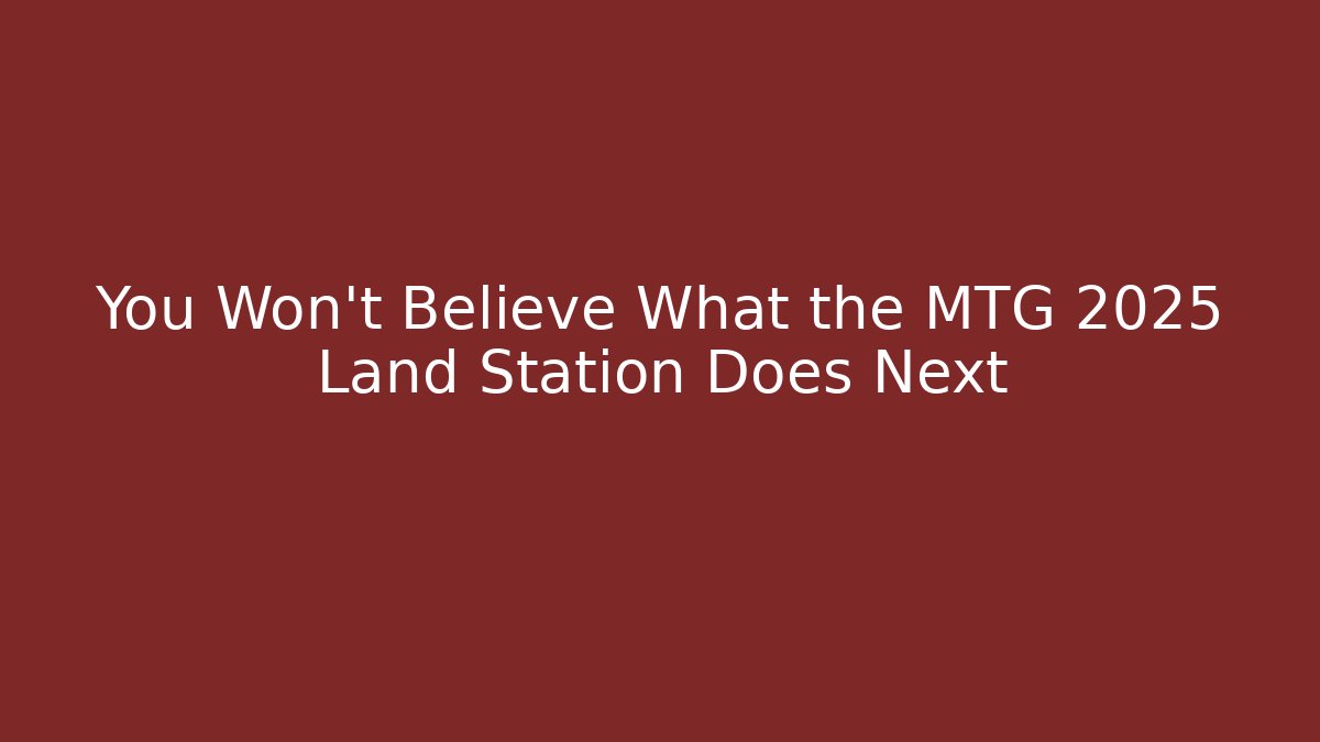 You Won't Believe What the MTG 2025 Land Station Does Next