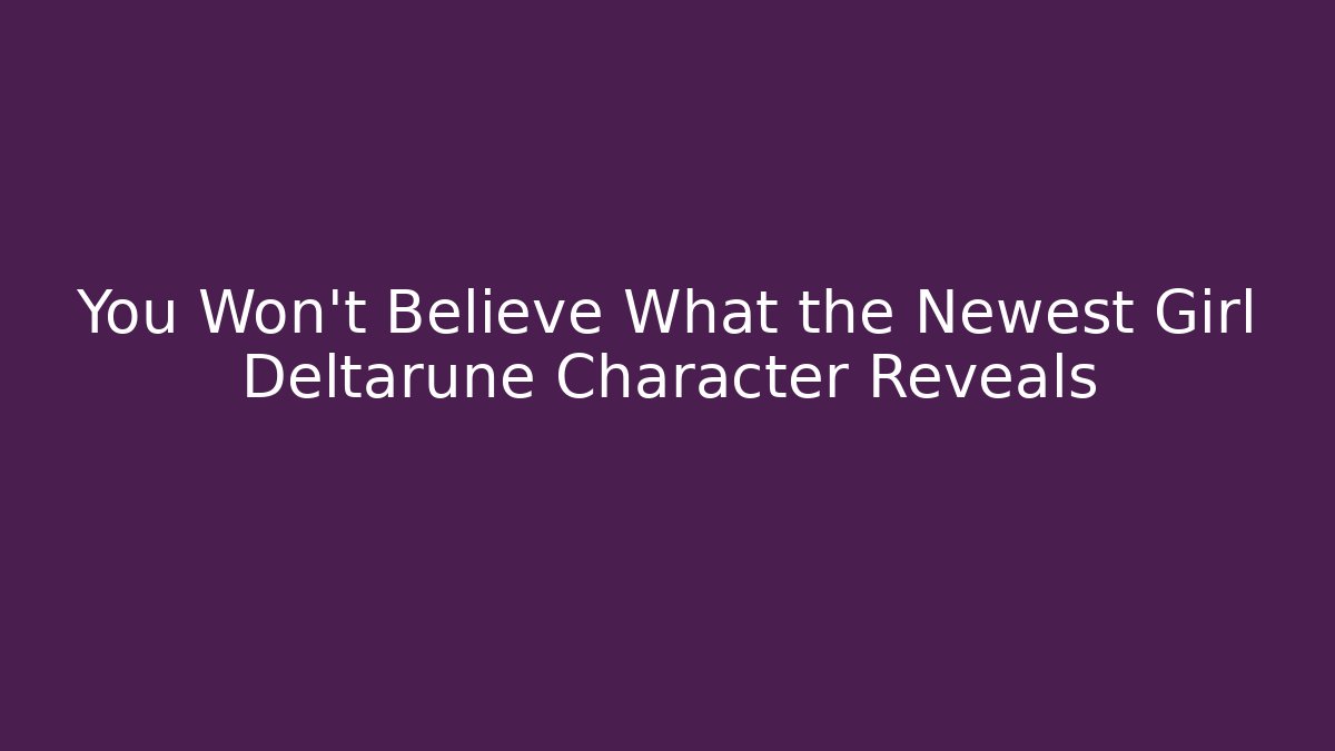 You Won't Believe What the Newest Girl Deltarune Character Reveals