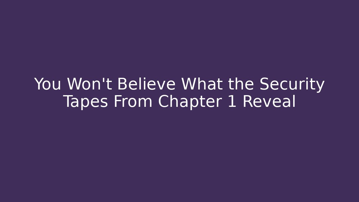 You Won't Believe What the Security Tapes From Chapter 1 Reveal